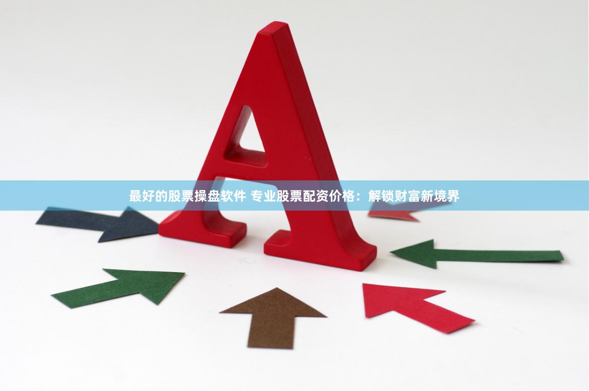 最好的股票操盘软件 专业股票配资价格：解锁财富新境界
