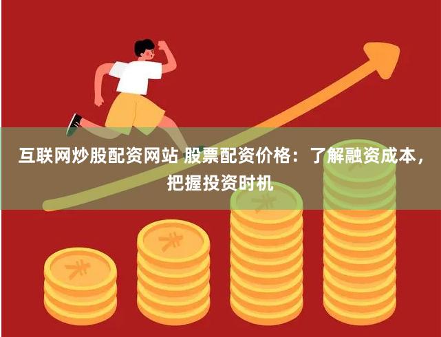 互联网炒股配资网站 股票配资价格：了解融资成本，把握投资时机