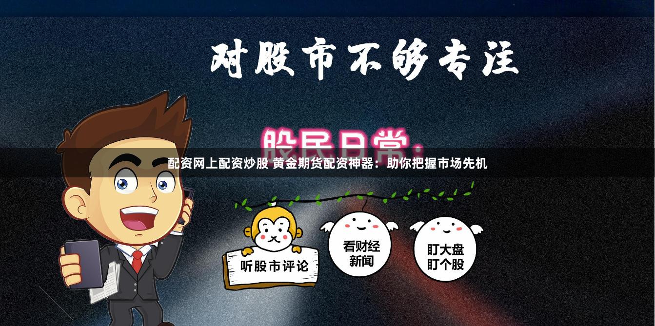 配资网上配资炒股 黄金期货配资神器：助你把握市场先机