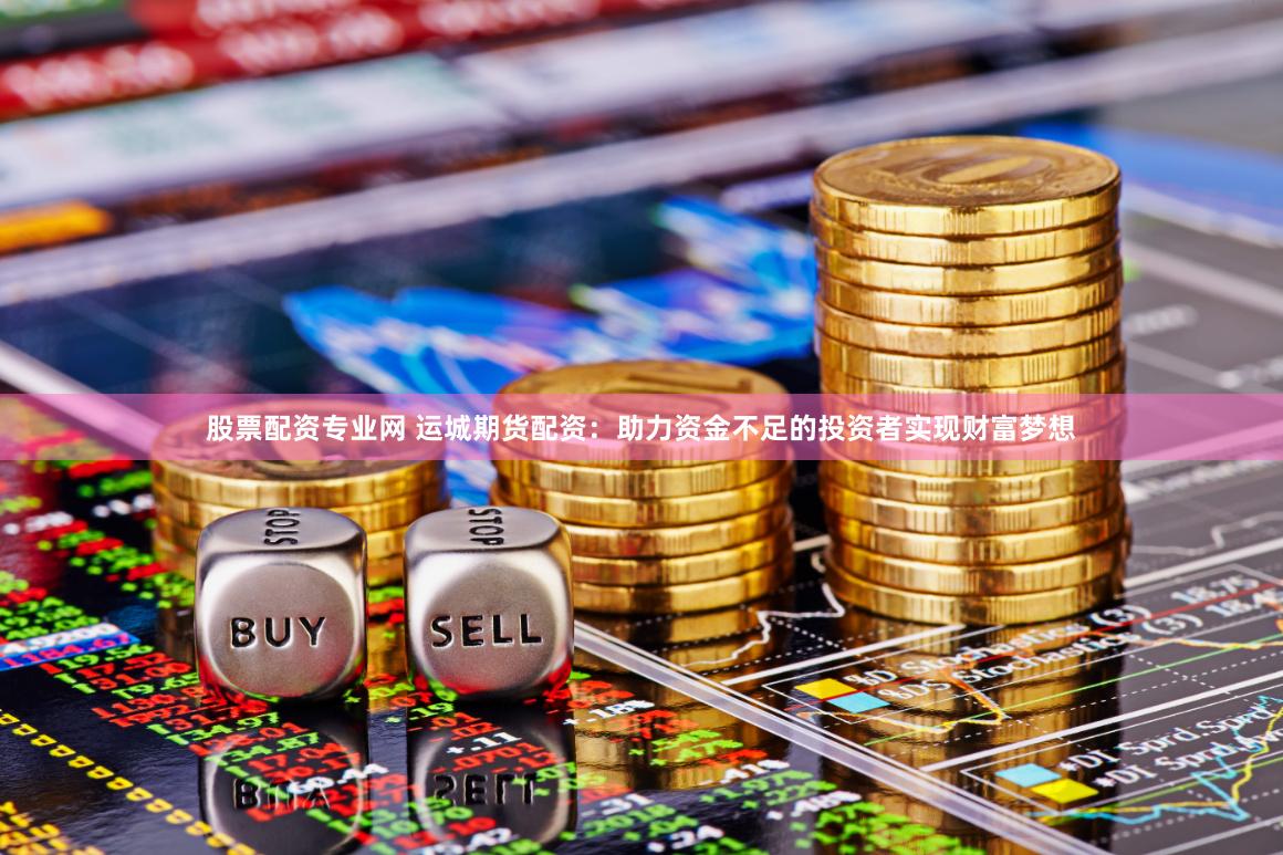 股票配资专业网 运城期货配资：助力资金不足的投资者实现财富梦想