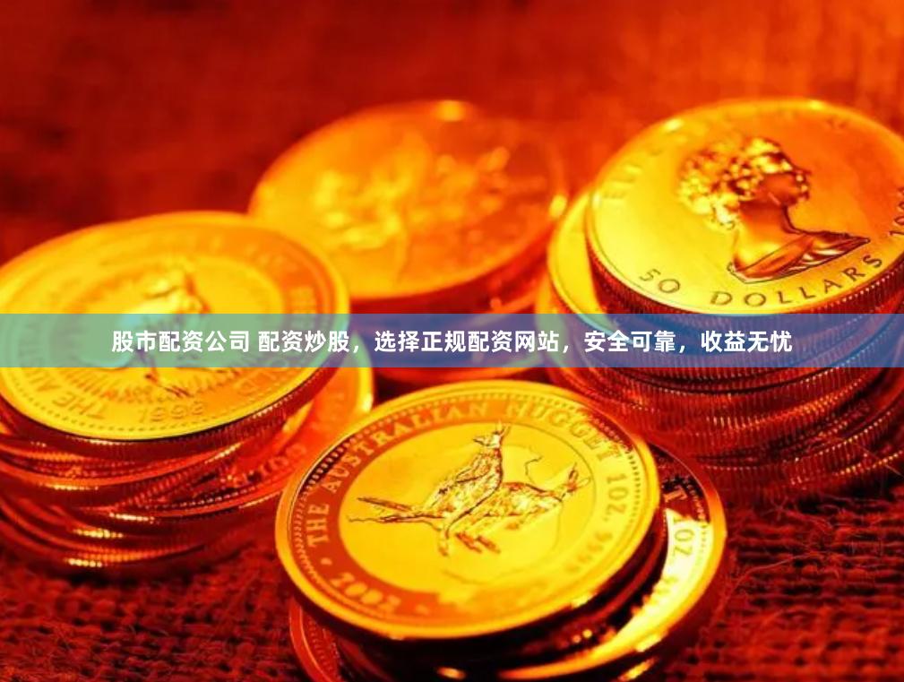 股市配资公司 配资炒股，选择正规配资网站，安全可靠，收益无忧