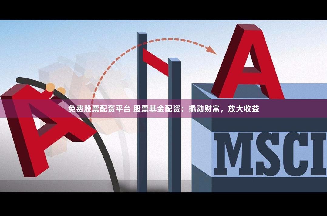 免费股票配资平台 股票基金配资：撬动财富，放大收益