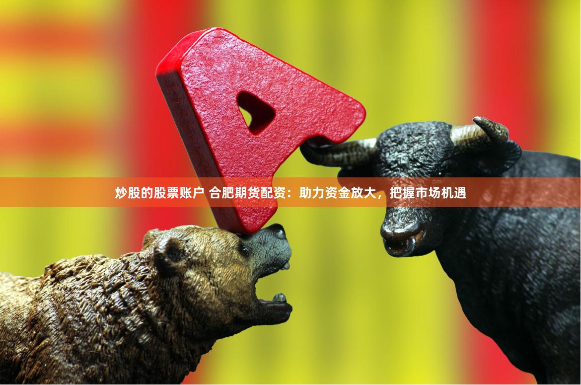 炒股的股票账户 合肥期货配资：助力资金放大，把握市场机遇