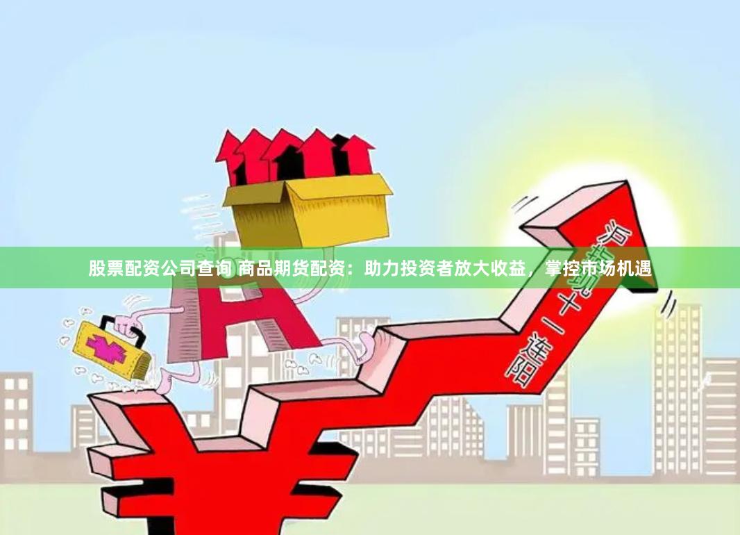 股票配资公司查询 商品期货配资：助力投资者放大收益，掌控市场机遇