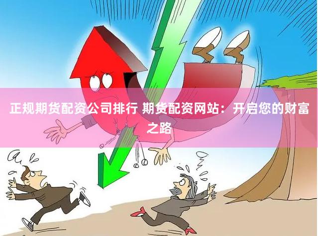 正规期货配资公司排行 期货配资网站：开启您的财富之路