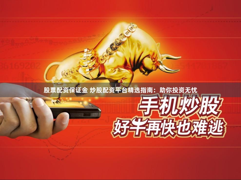 股票配资保证金 炒股配资平台精选指南：助你投资无忧