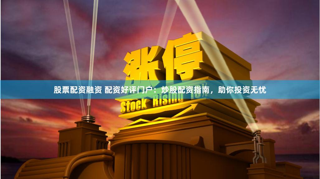 股票配资融资 配资好评门户：炒股配资指南，助你投资无忧
