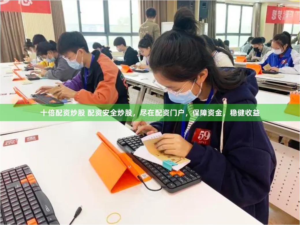 十倍配资炒股 配资安全炒股，尽在配资门户，保障资金，稳健收益