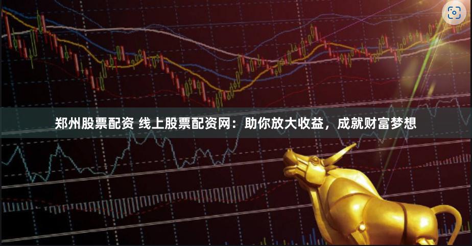 郑州股票配资 线上股票配资网：助你放大收益，成就财富梦想