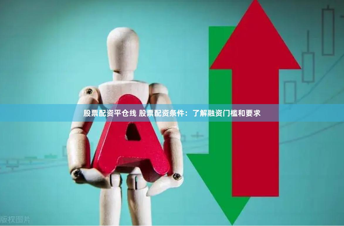 股票配资平仓线 股票配资条件：了解融资门槛和要求