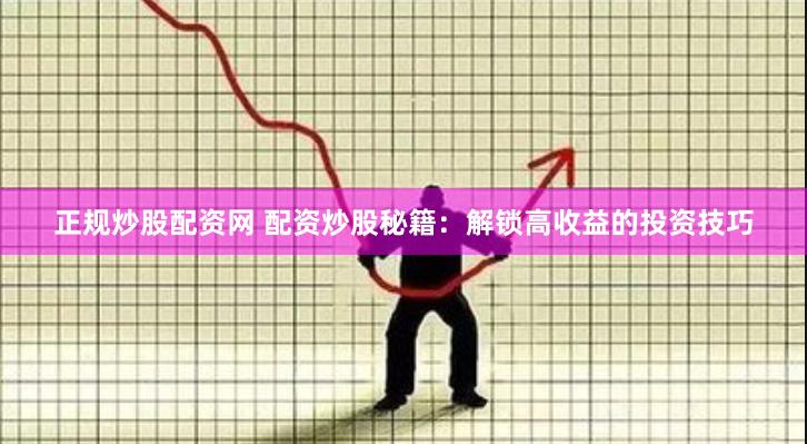 正规炒股配资网 配资炒股秘籍：解锁高收益的投资技巧