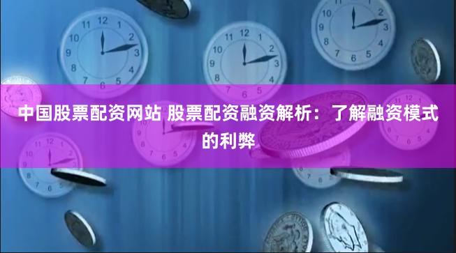 中国股票配资网站 股票配资融资解析：了解融资模式的利弊