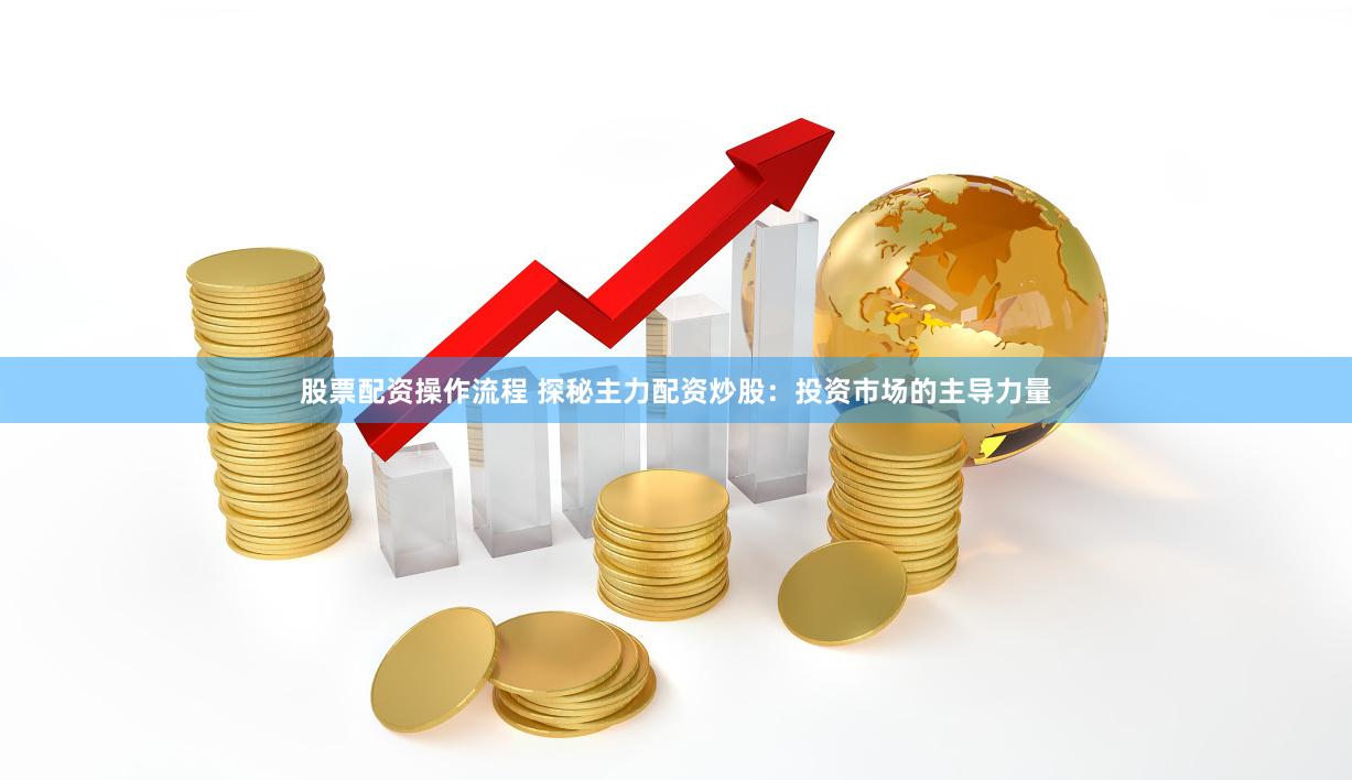 股票配资操作流程 探秘主力配资炒股：投资市场的主导力量