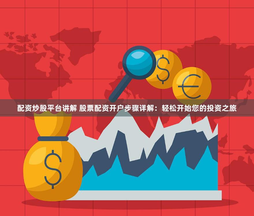 配资炒股平台讲解 股票配资开户步骤详解：轻松开始您的投资之旅