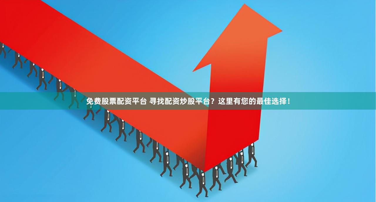 免费股票配资平台 寻找配资炒股平台？这里有您的最佳选择！