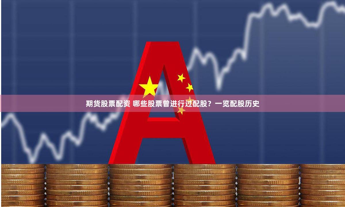 期货股票配资 哪些股票曾进行过配股？一览配股历史