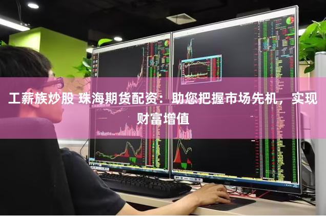 工薪族炒股 珠海期货配资：助您把握市场先机，实现财富增值