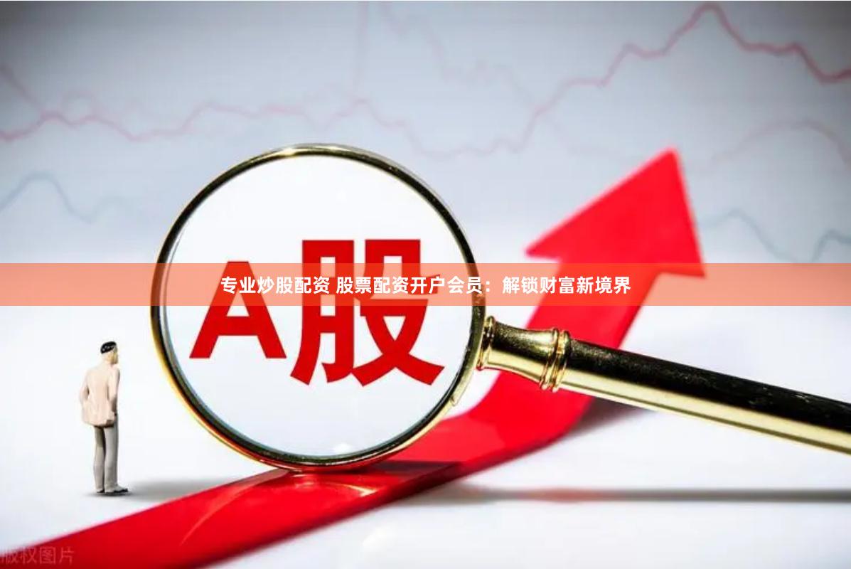 专业炒股配资 股票配资开户会员：解锁财富新境界