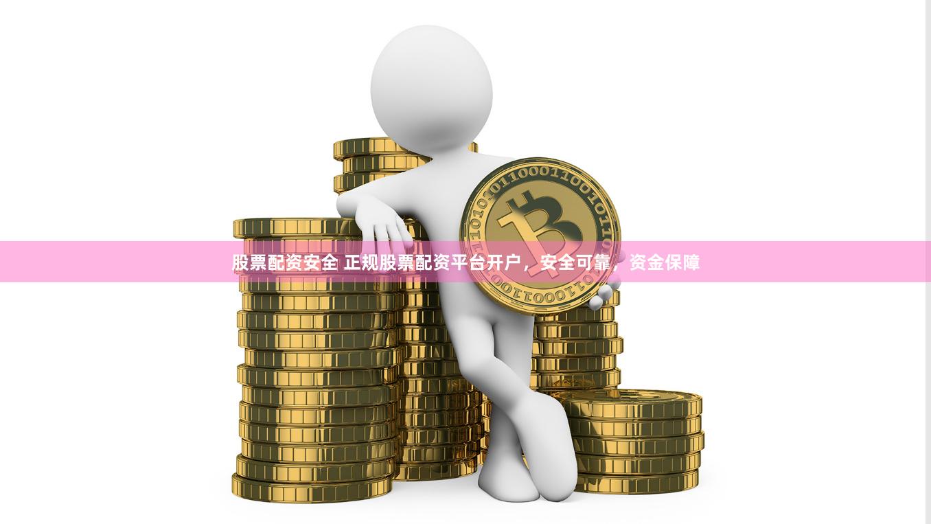 股票配资安全 正规股票配资平台开户，安全可靠，资金保障