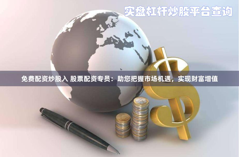 免费配资炒股入 股票配资专员：助您把握市场机遇，实现财富增值