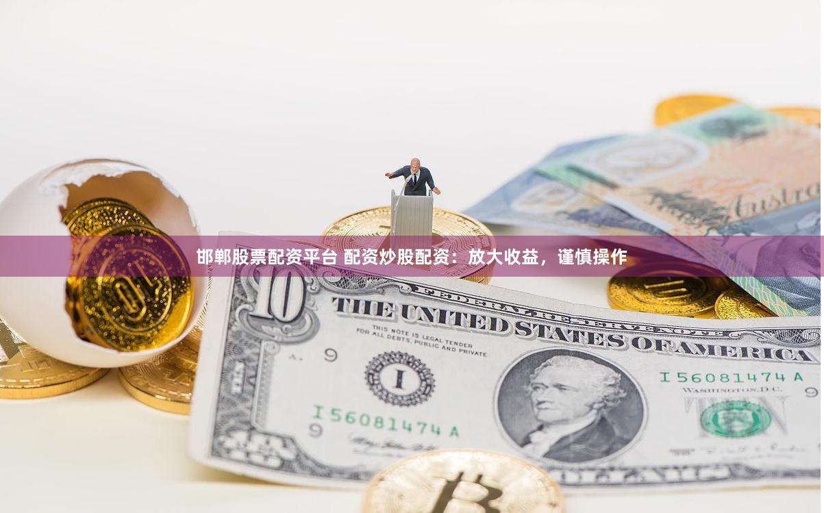 邯郸股票配资平台 配资炒股配资：放大收益，谨慎操作