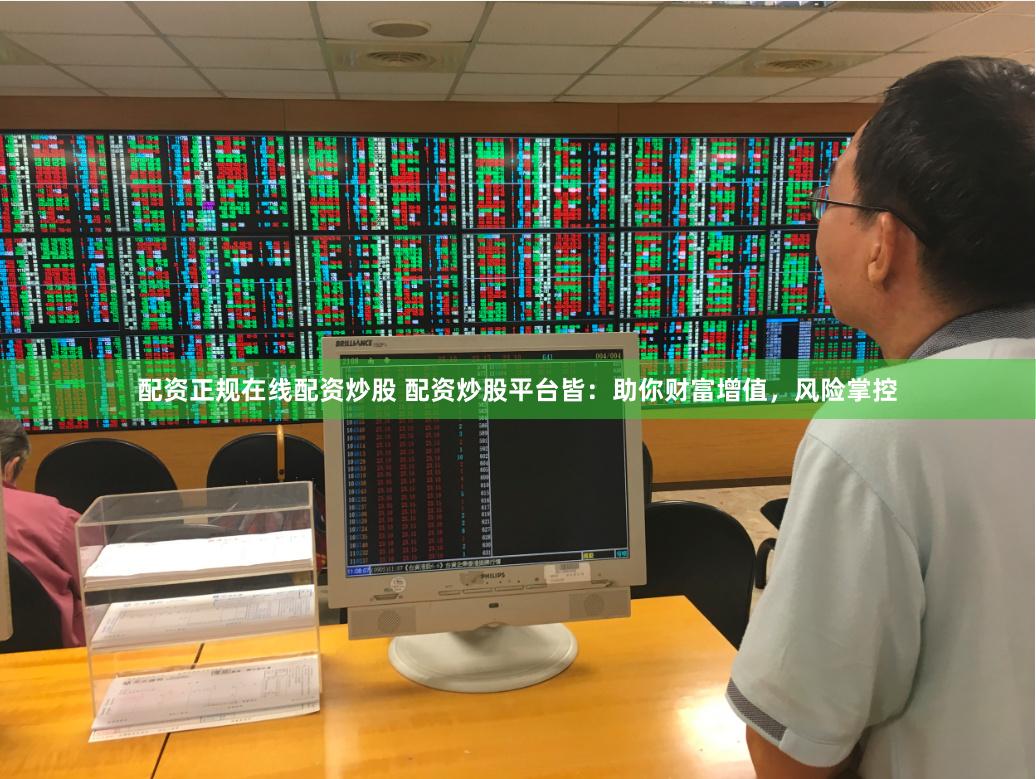 配资正规在线配资炒股 配资炒股平台皆：助你财富增值，风险掌控