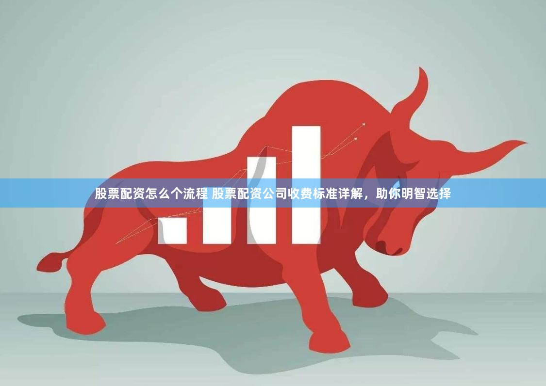 股票配资怎么个流程 股票配资公司收费标准详解，助你明智选择