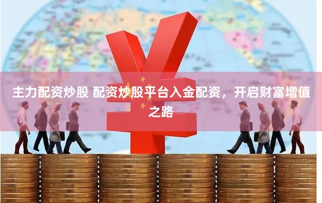 主力配资炒股 配资炒股平台入金配资，开启财富增值之路