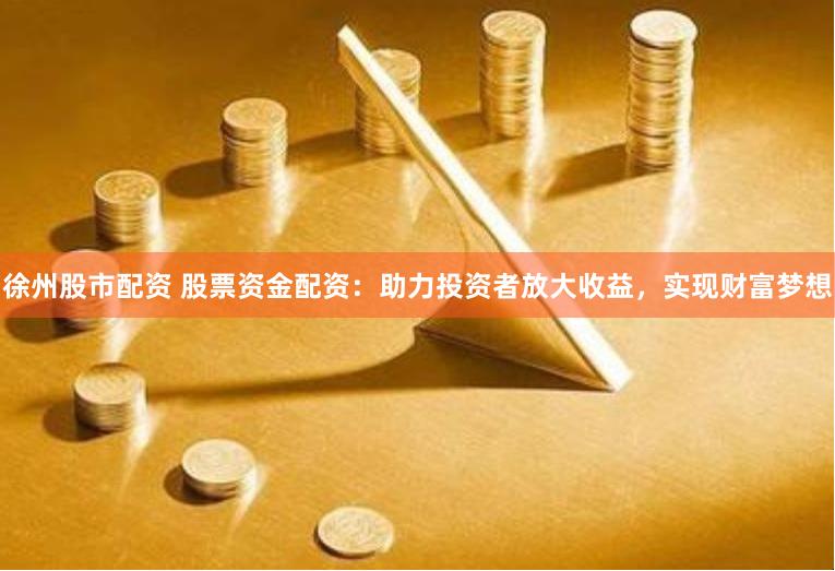 徐州股市配资 股票资金配资：助力投资者放大收益，实现财富梦想