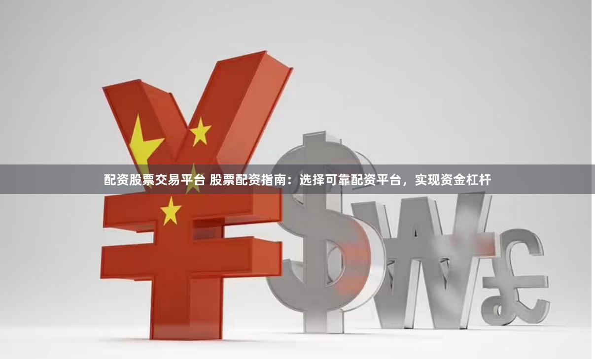 配资股票交易平台 股票配资指南：选择可靠配资平台，实现资金杠杆