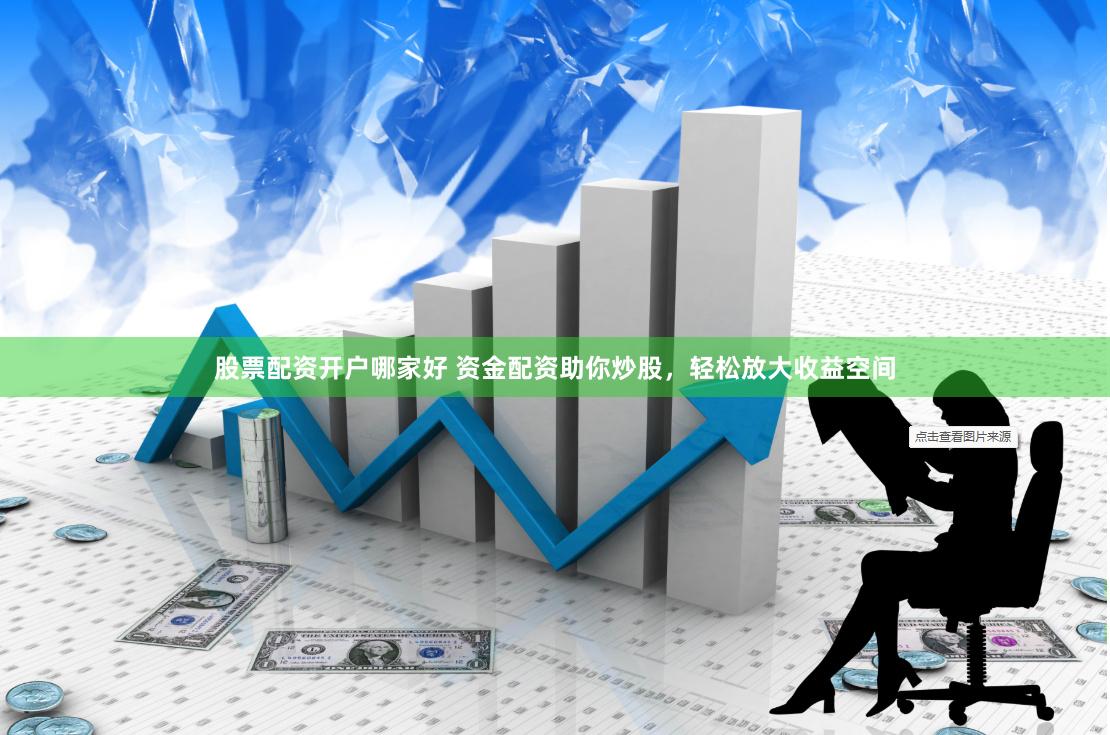 股票配资开户哪家好 资金配资助你炒股，轻松放大收益空间
