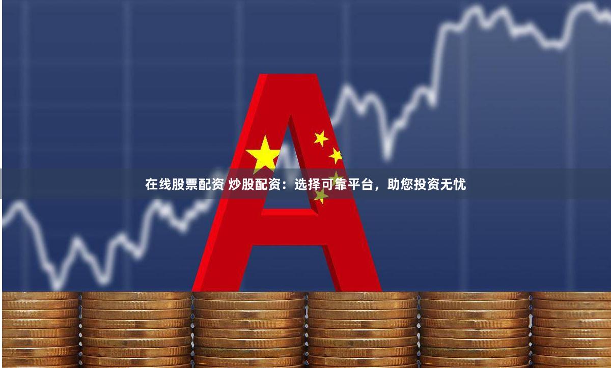 在线股票配资 炒股配资：选择可靠平台，助您投资无忧