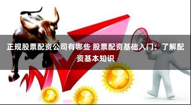 正规股票配资公司有哪些 股票配资基础入门：了解配资基本知识