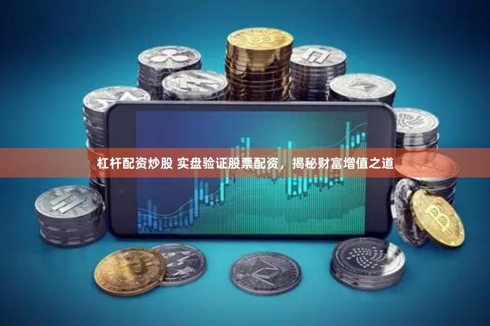 杠杆配资炒股 实盘验证股票配资，揭秘财富增值之道