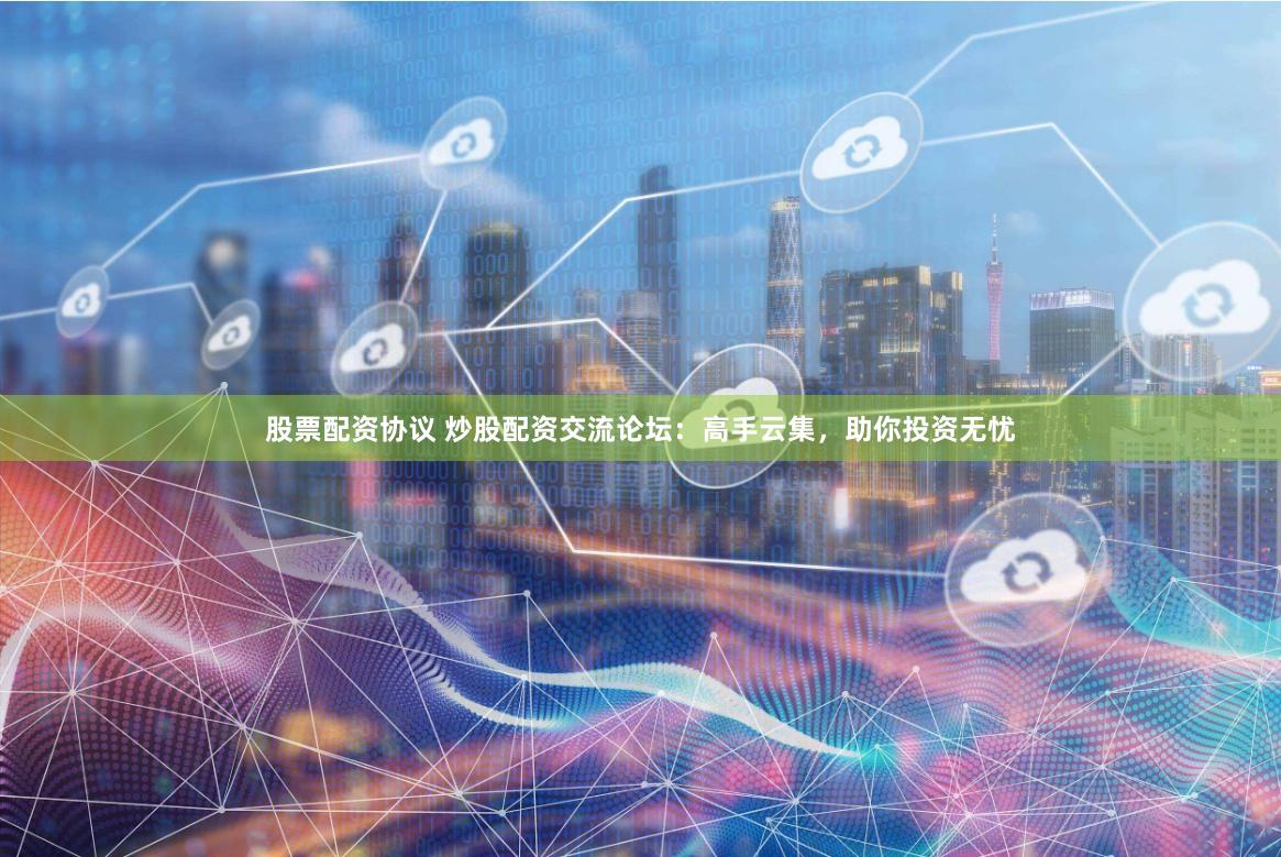 股票配资协议 炒股配资交流论坛：高手云集，助你投资无忧