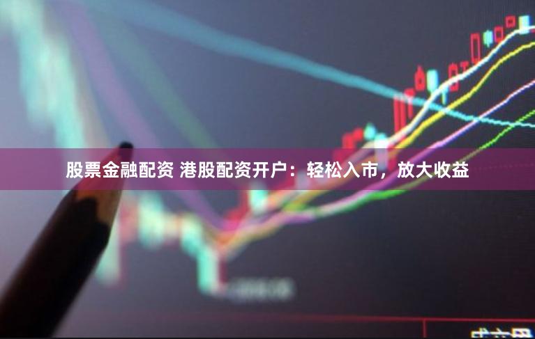 股票金融配资 港股配资开户：轻松入市，放大收益