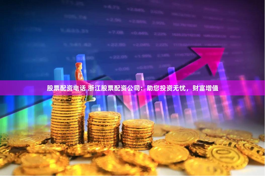 股票配资电话 浙江股票配资公司：助您投资无忧，财富增值