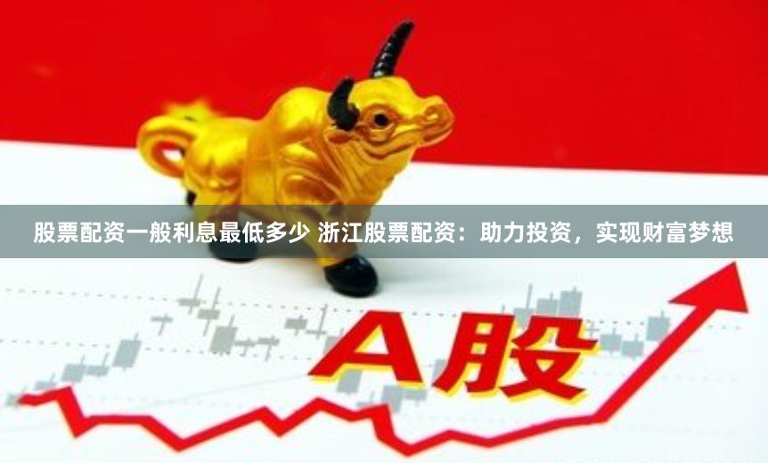 股票配资一般利息最低多少 浙江股票配资：助力投资，实现财富梦想