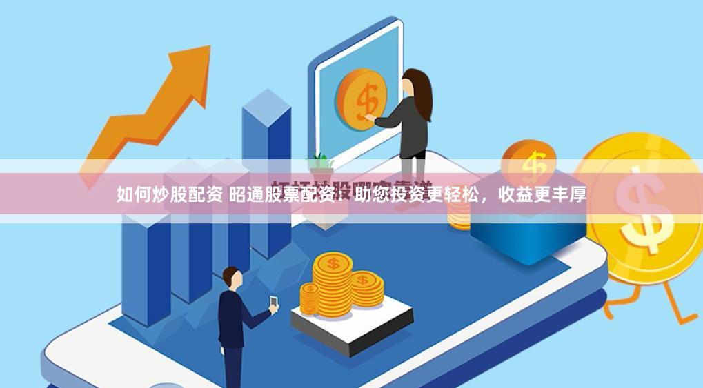 如何炒股配资 昭通股票配资：助您投资更轻松，收益更丰厚
