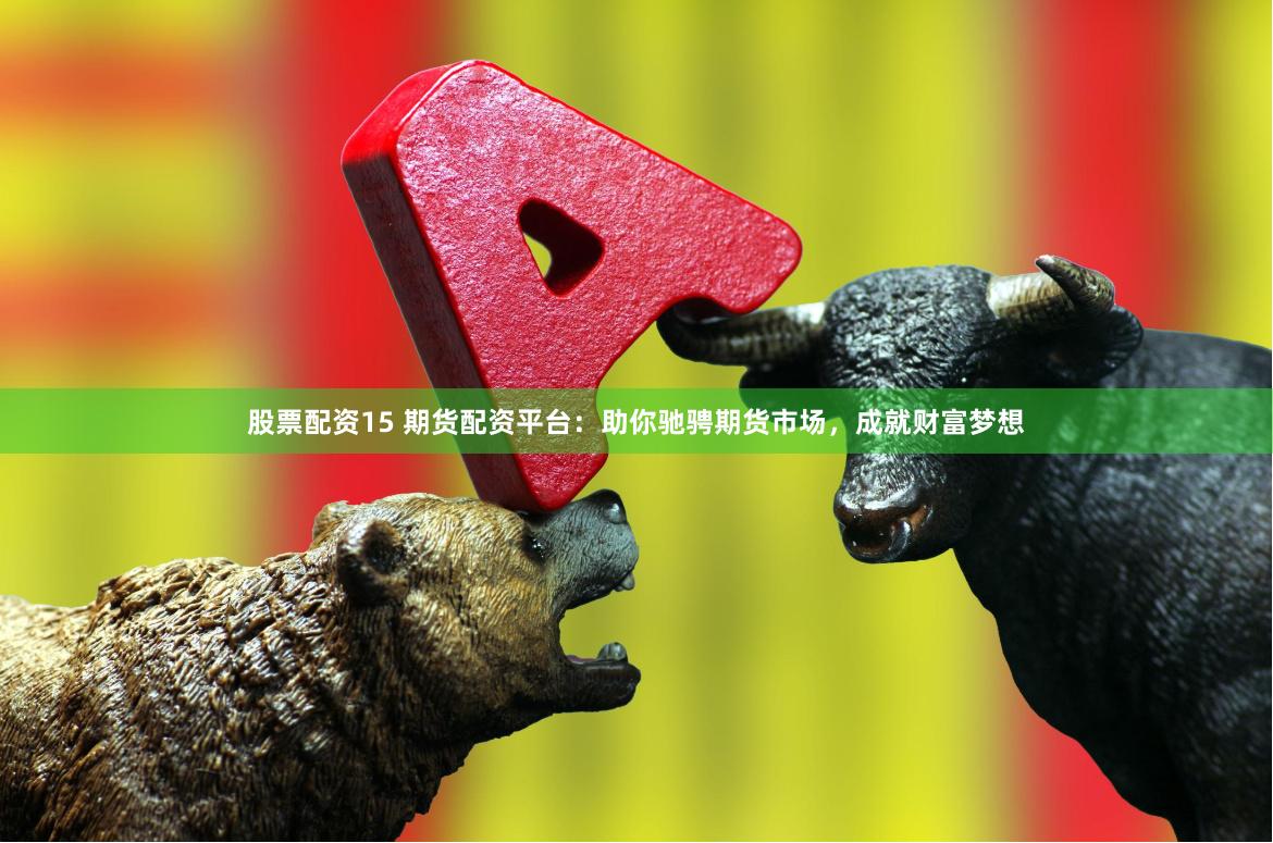 股票配资15 期货配资平台：助你驰骋期货市场，成就财富梦想