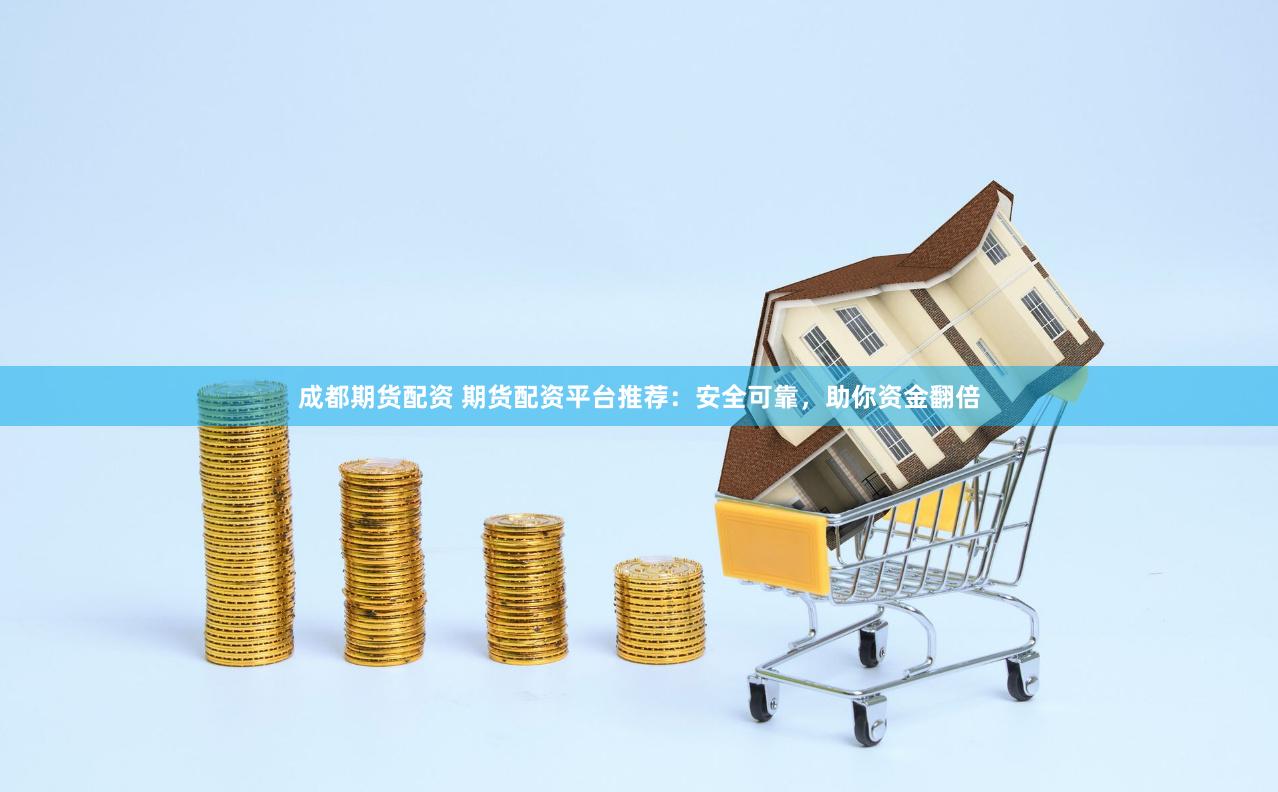 成都期货配资 期货配资平台推荐：安全可靠，助你资金翻倍