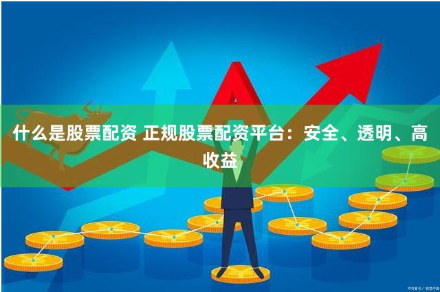 什么是股票配资 正规股票配资平台：安全、透明、高收益