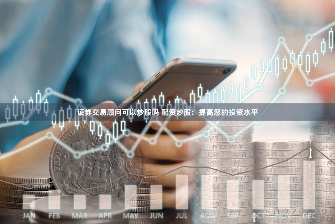 证券交易顾问可以炒股吗 配资炒股：提高您的投资水平