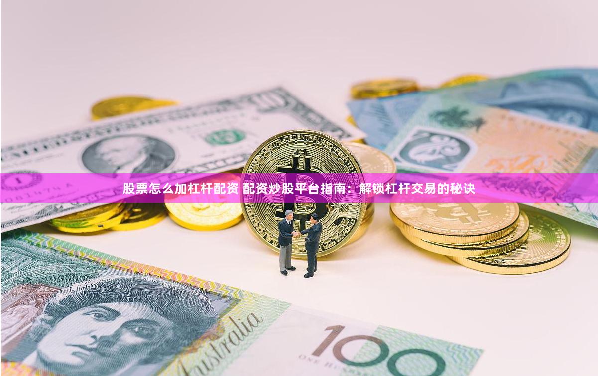 股票怎么加杠杆配资 配资炒股平台指南：解锁杠杆交易的秘诀