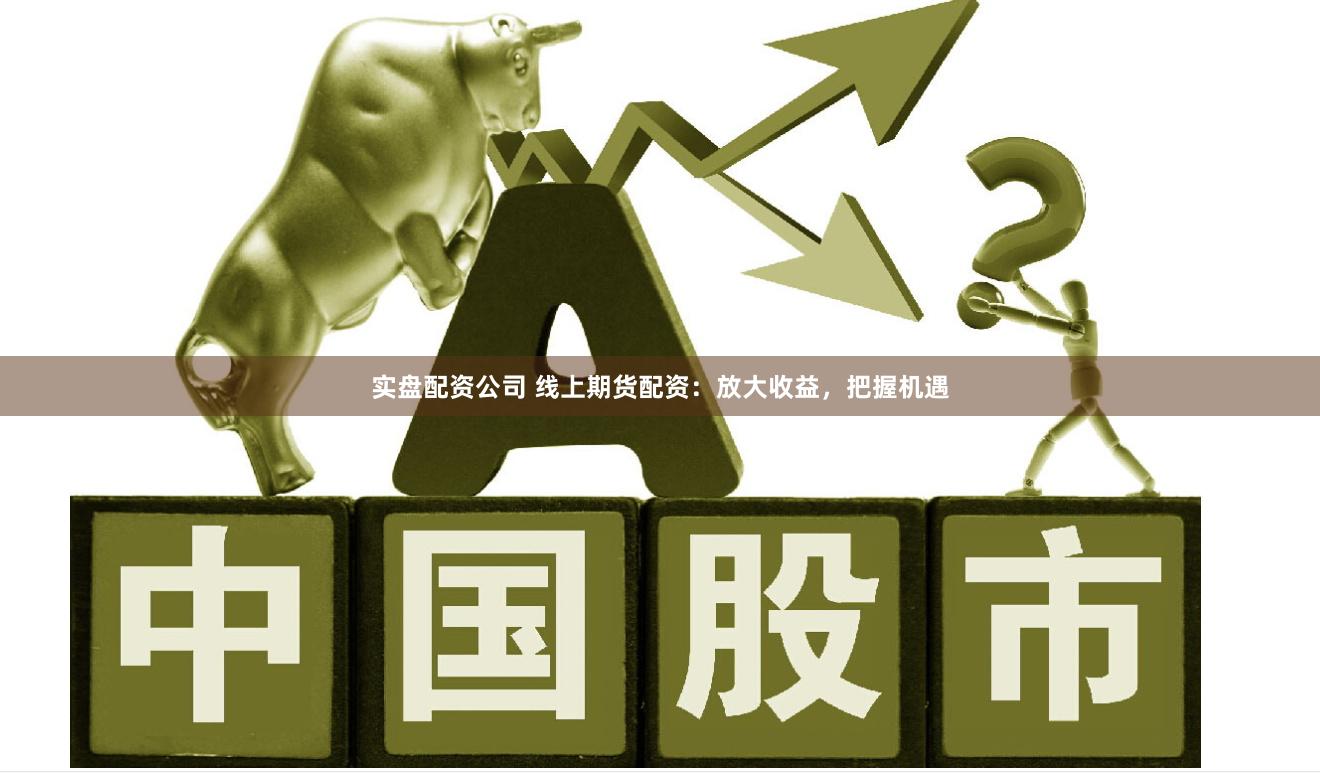 实盘配资公司 线上期货配资：放大收益，把握机遇