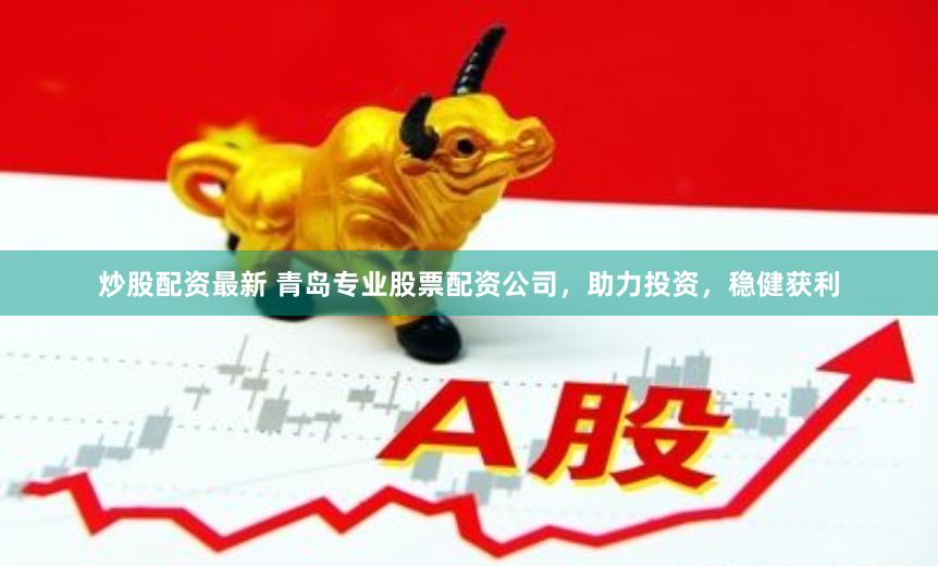 炒股配资最新 青岛专业股票配资公司，助力投资，稳健获利