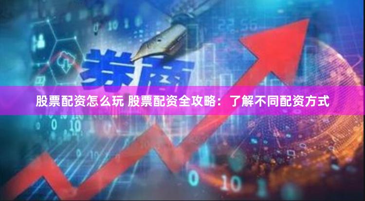 股票配资怎么玩 股票配资全攻略：了解不同配资方式