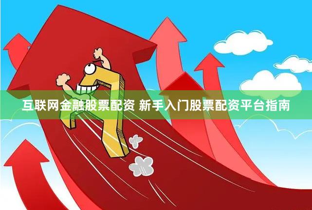 互联网金融股票配资 新手入门股票配资平台指南
