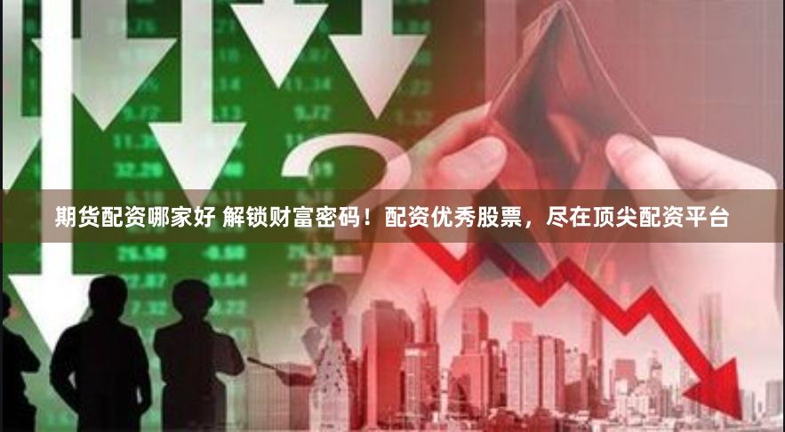期货配资哪家好 解锁财富密码！配资优秀股票，尽在顶尖配资平台