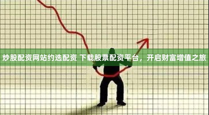 炒股配资网站约选配资 下载股票配资平台，开启财富增值之旅